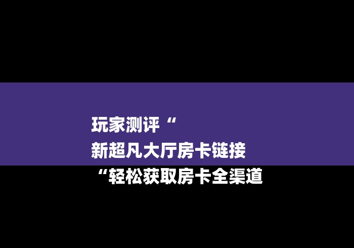 玩家测评“
新超凡大厅房卡链接
“轻松获取房卡全渠道