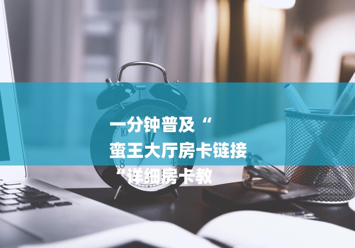 一分钟普及“
蛮王大厅房卡链接
“详细房卡教