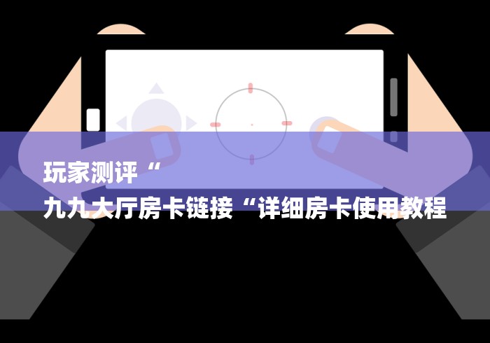 玩家测评“
九九大厅房卡链接“详细房卡使用教程