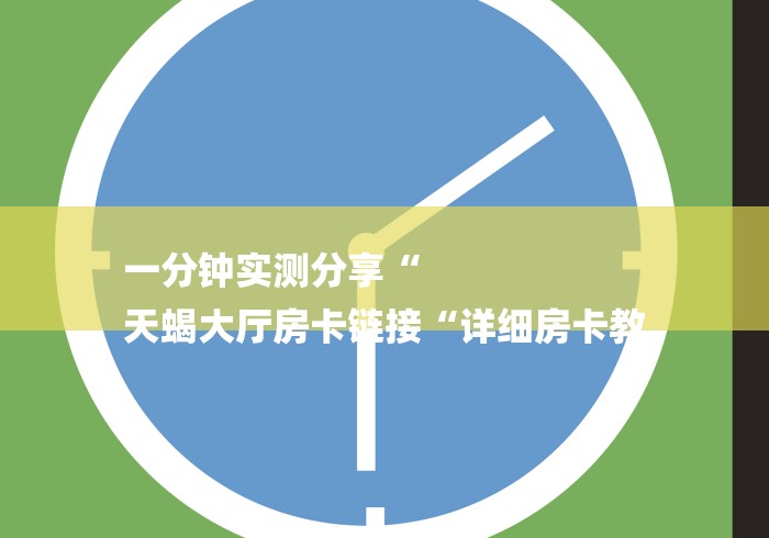 一分钟实测分享“
天蝎大厅房卡链接“详细房卡教