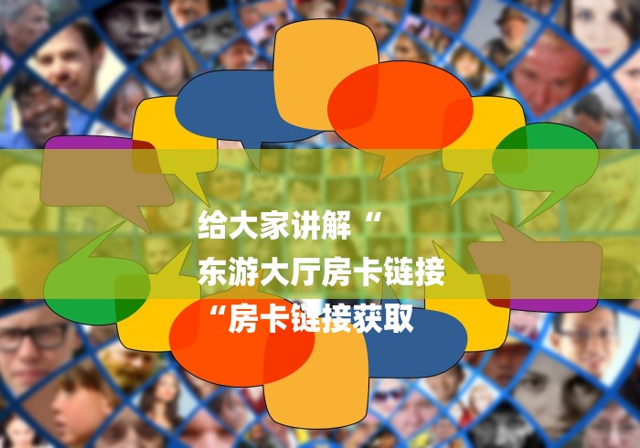 给大家讲解“
东游大厅房卡链接
“房卡链接获取