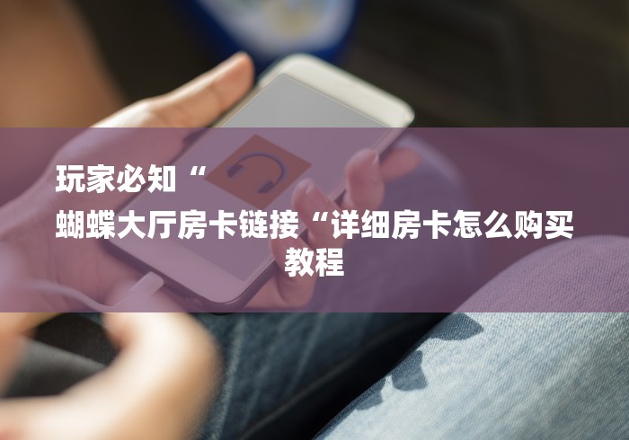 玩家必知“
蝴蝶大厅房卡链接“详细房卡怎么购买教程