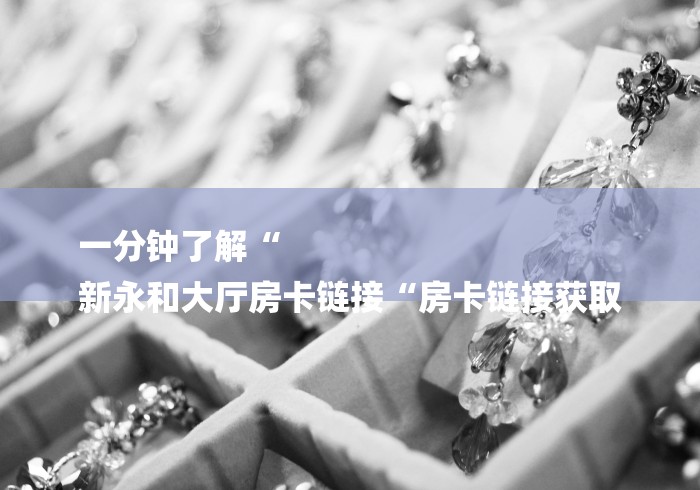 一分钟了解“
新永和大厅房卡链接“房卡链接获取