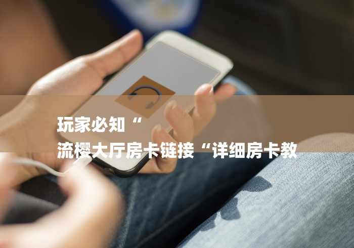 玩家必知“
流樱大厅房卡链接“详细房卡教