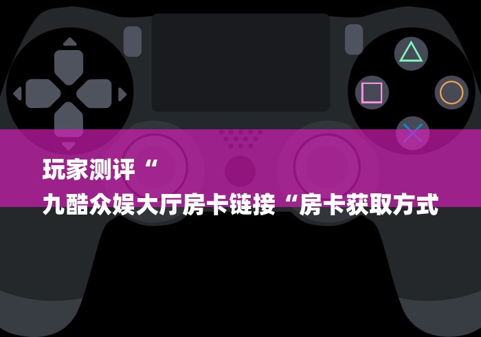 玩家测评“
九酷众娱大厅房卡链接“房卡获取方式