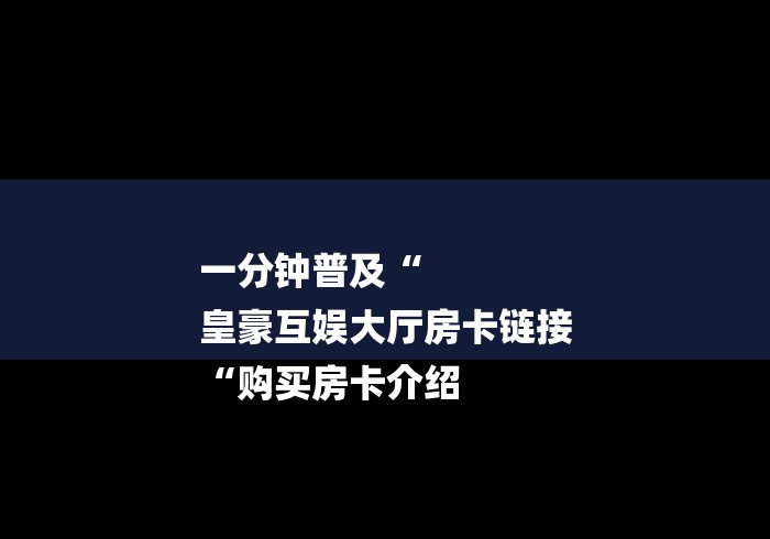 一分钟普及“
皇豪互娱大厅房卡链接
“购买房卡介绍