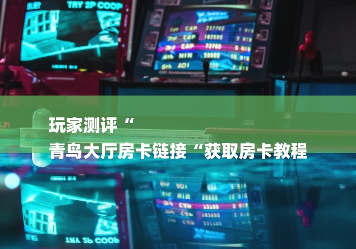 玩家测评“
青鸟大厅房卡链接“获取房卡教程