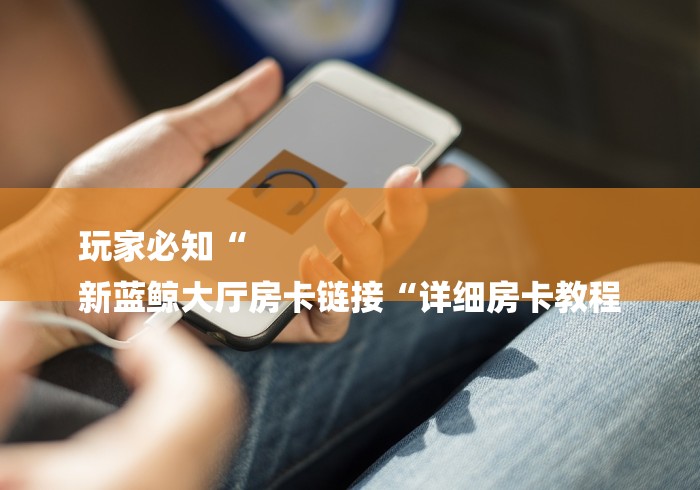 玩家必知“
新蓝鲸大厅房卡链接“详细房卡教程