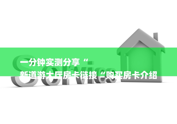 一分钟实测分享“
新道游大厅房卡链接“购买房卡介绍