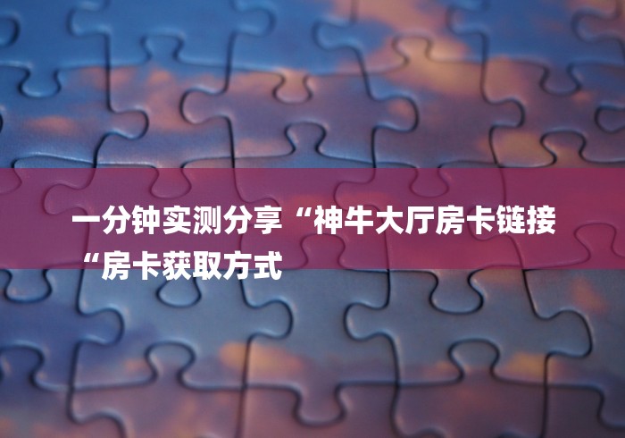 一分钟实测分享“神牛大厅房卡链接
“房卡获取方式 