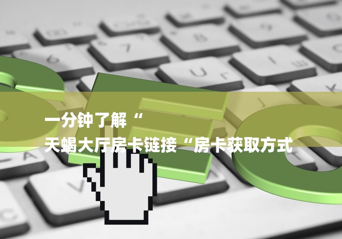 一分钟了解“
天蝎大厅房卡链接“房卡获取方式 