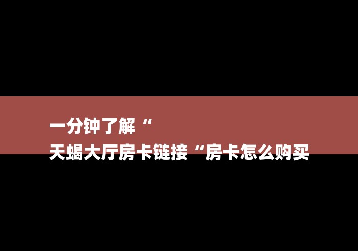 一分钟了解“
天蝎大厅房卡链接“房卡怎么购买