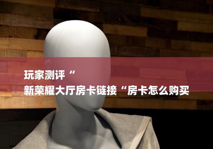 玩家测评“
新荣耀大厅房卡链接“房卡怎么购买