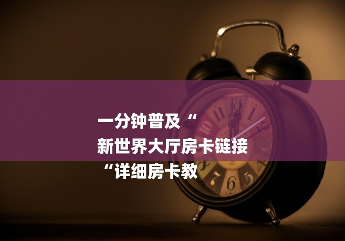 一分钟普及“
新世界大厅房卡链接
“详细房卡教