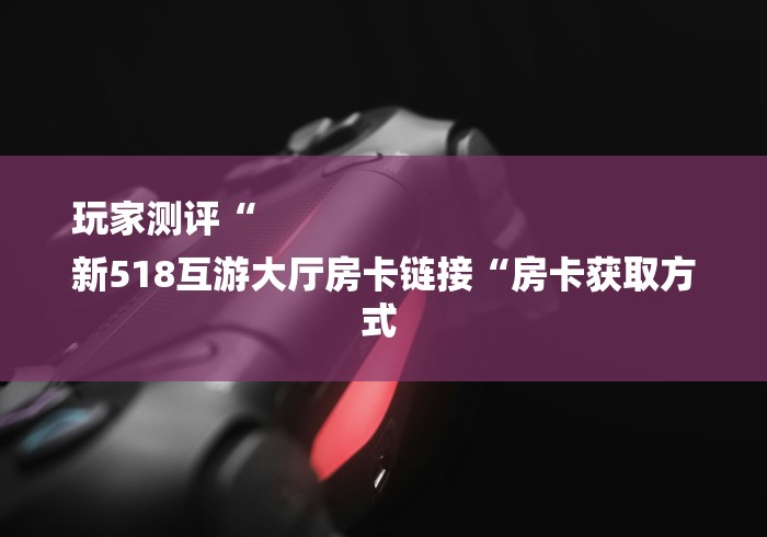 玩家测评“
新518互游大厅房卡链接“房卡获取方式 