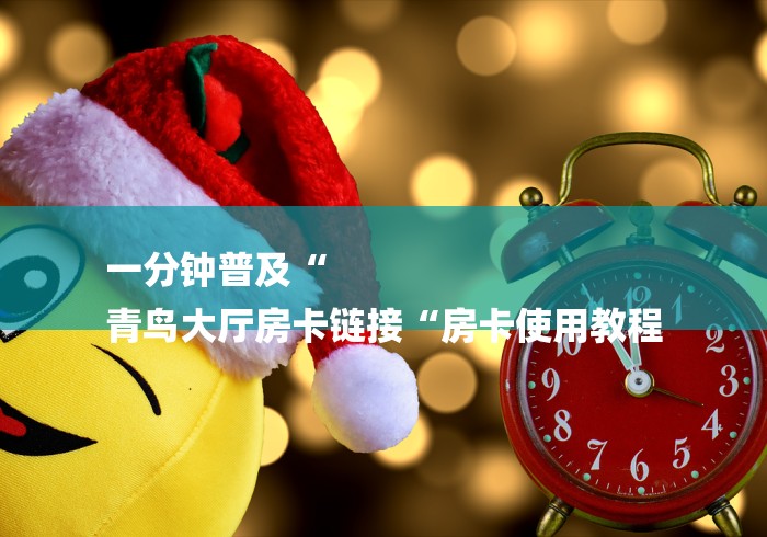 一分钟普及“
青鸟大厅房卡链接“房卡使用教程