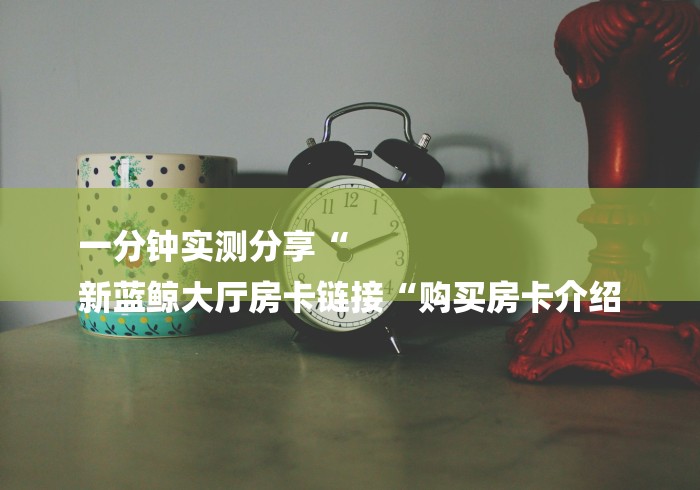 一分钟实测分享“
新蓝鲸大厅房卡链接“购买房卡介绍
