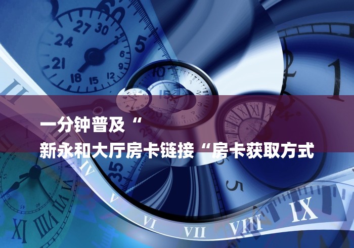 一分钟普及“
新永和大厅房卡链接“房卡获取方式