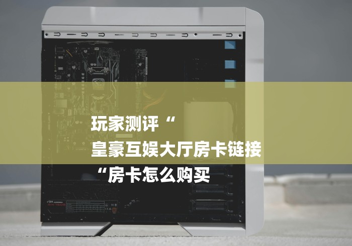 玩家测评“
皇豪互娱大厅房卡链接
“房卡怎么购买