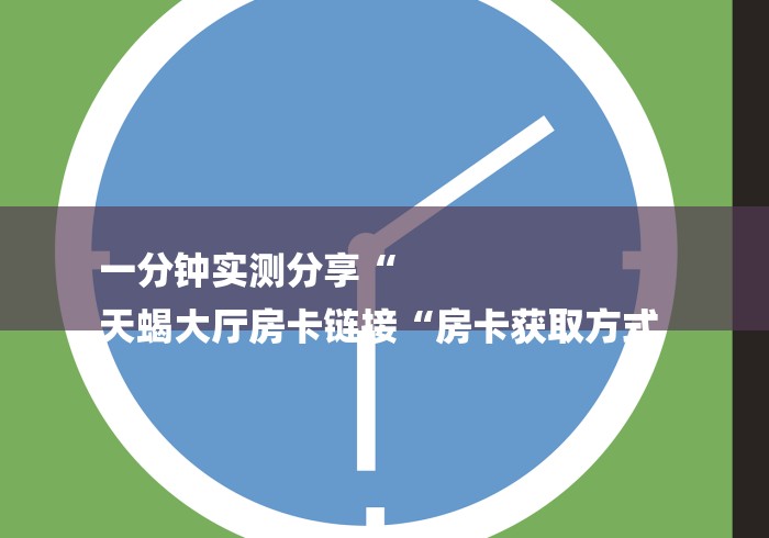 一分钟实测分享“
天蝎大厅房卡链接“房卡获取方式 