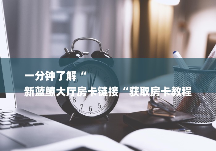 一分钟了解“
新蓝鲸大厅房卡链接“获取房卡教程