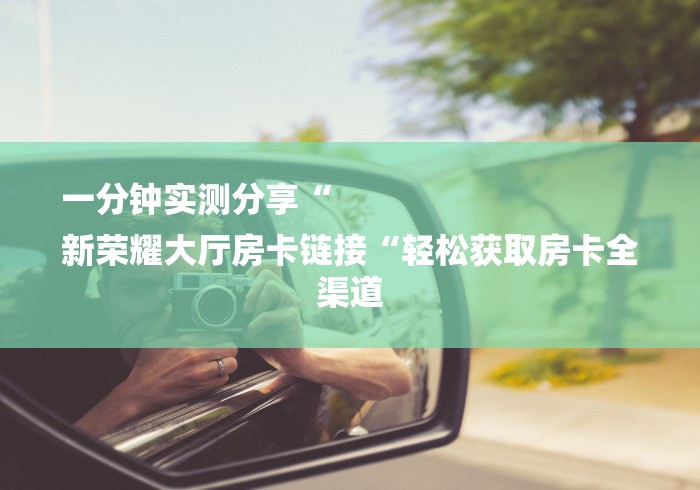 一分钟实测分享“
新荣耀大厅房卡链接“轻松获取房卡全渠道