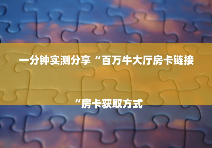 一分钟实测分享“百万牛大厅房卡链接
“房卡获取方式 