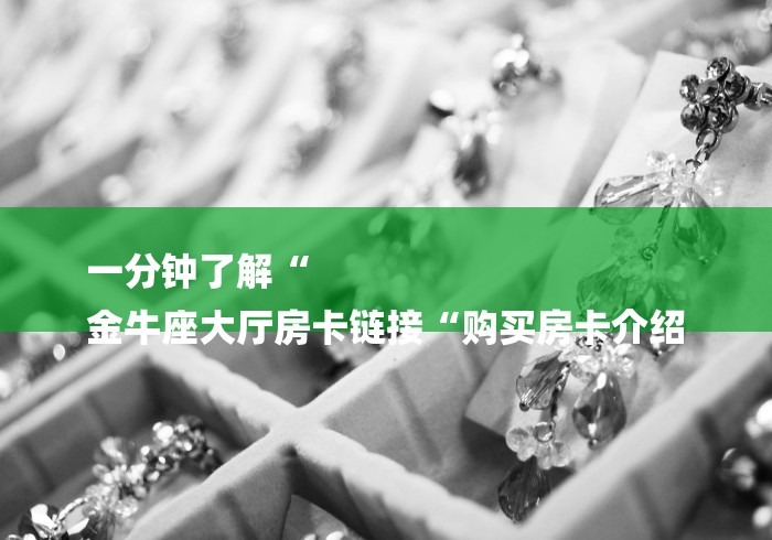 一分钟了解“
金牛座大厅房卡链接“购买房卡介绍