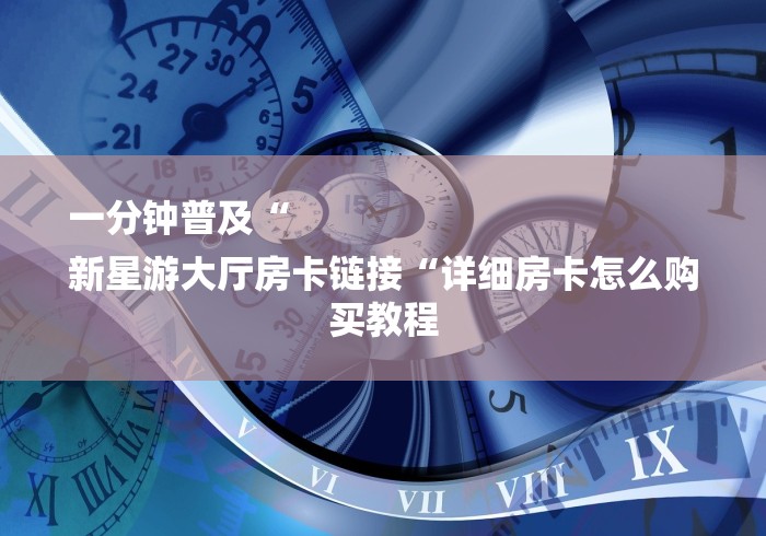 一分钟普及“
新星游大厅房卡链接“详细房卡怎么购买教程