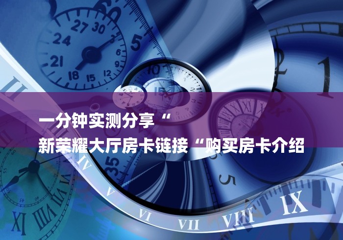 一分钟实测分享“
新荣耀大厅房卡链接“购买房卡介绍