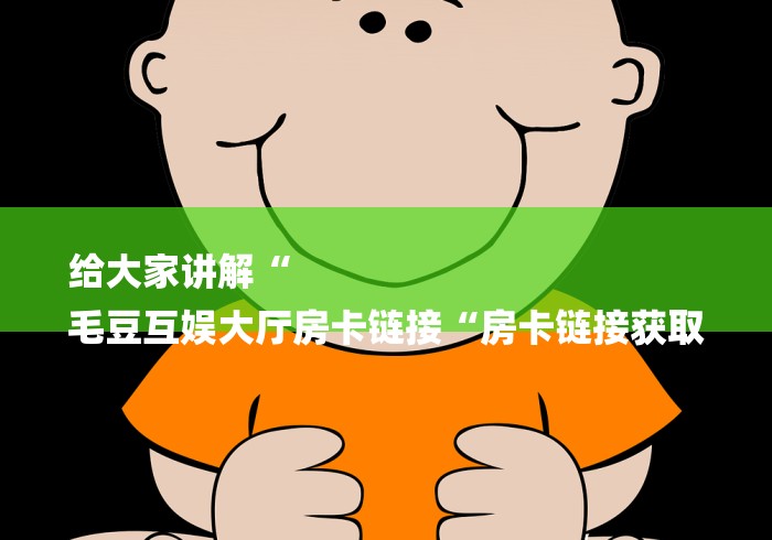 给大家讲解“
毛豆互娱大厅房卡链接“房卡链接获取
