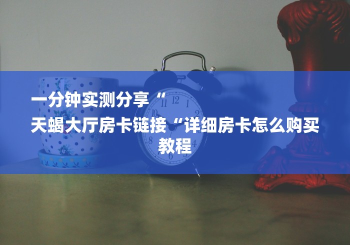 一分钟实测分享“
天蝎大厅房卡链接“详细房卡怎么购买教程