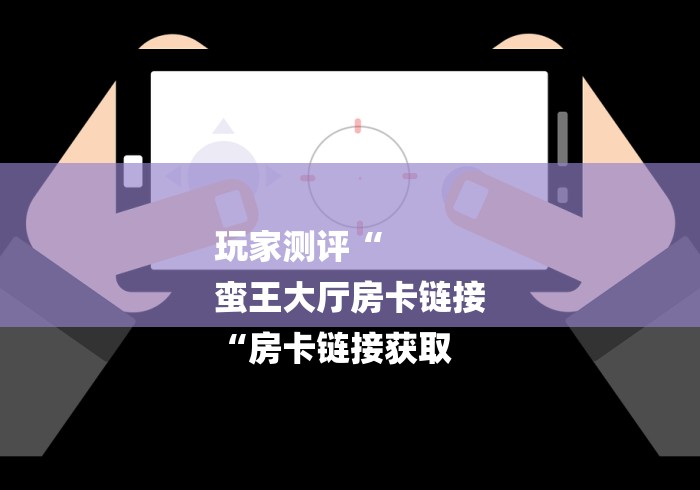 玩家测评“
蛮王大厅房卡链接
“房卡链接获取