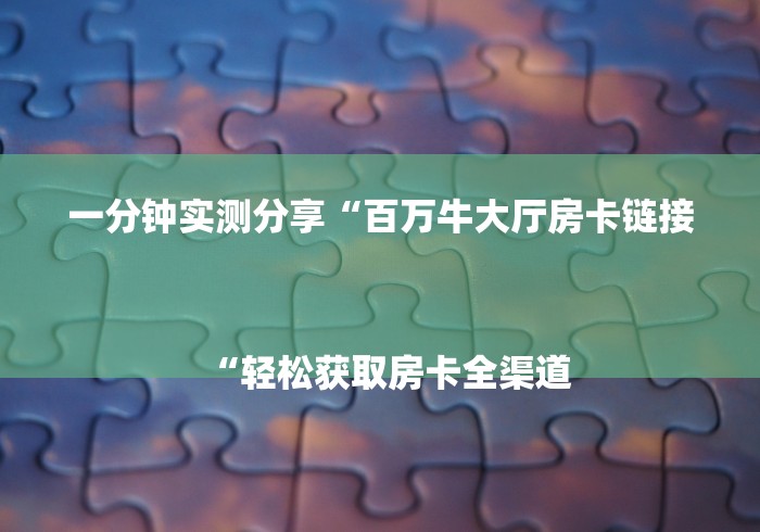 一分钟实测分享“百万牛大厅房卡链接
“轻松获取房卡全渠道