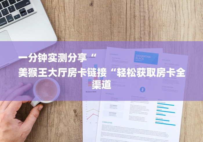 一分钟实测分享“
美猴王大厅房卡链接“轻松获取房卡全渠道