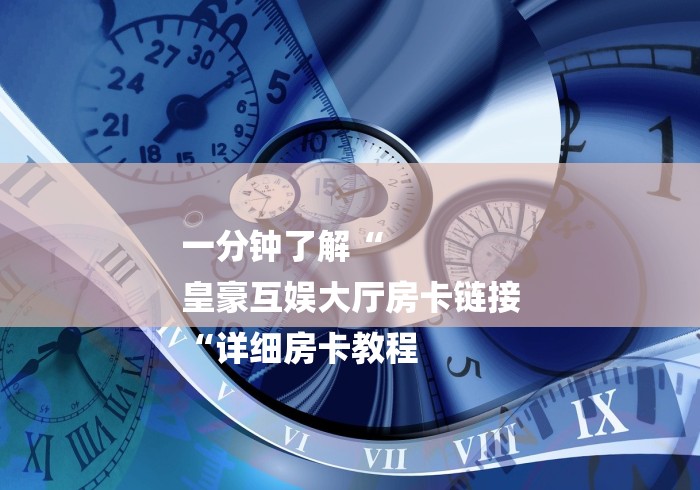 一分钟了解“
皇豪互娱大厅房卡链接
“详细房卡教程