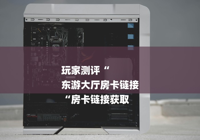 玩家测评“
东游大厅房卡链接
“房卡链接获取