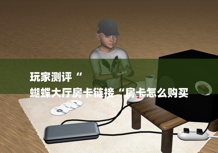 玩家测评“
蝴蝶大厅房卡链接“房卡怎么购买