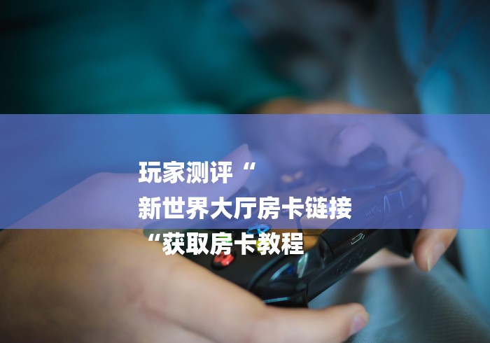 玩家测评“
新世界大厅房卡链接
“获取房卡教程