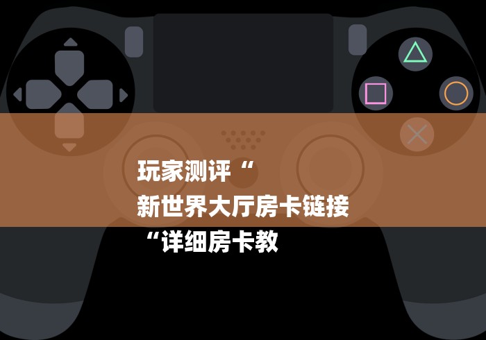 玩家测评“
新世界大厅房卡链接
“详细房卡教