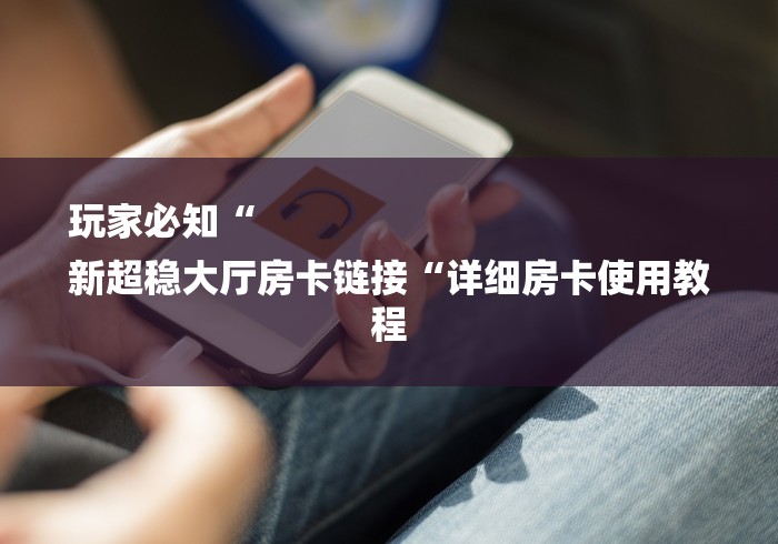 玩家必知“
新超稳大厅房卡链接“详细房卡使用教程