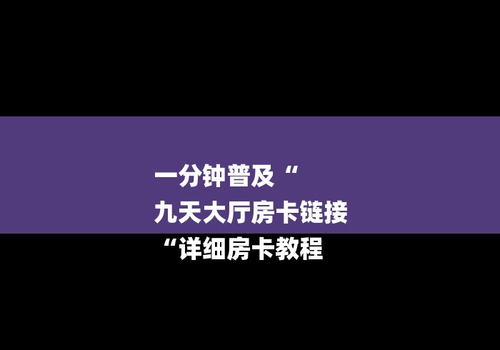 一分钟普及“
九天大厅房卡链接
“详细房卡教程