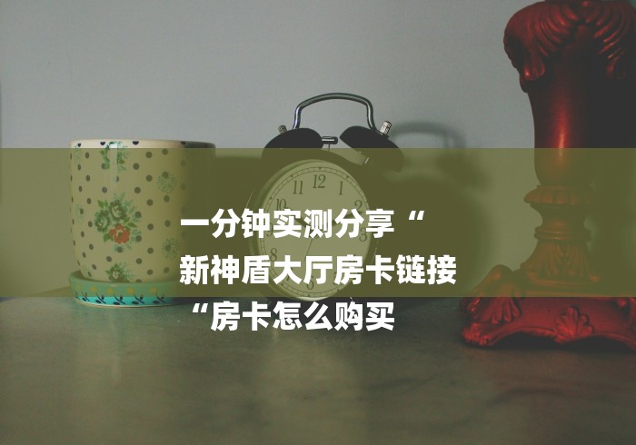 一分钟实测分享“
新神盾大厅房卡链接
“房卡怎么购买