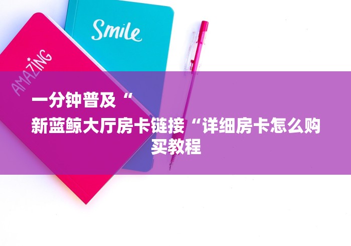 一分钟普及“
新蓝鲸大厅房卡链接“详细房卡怎么购买教程