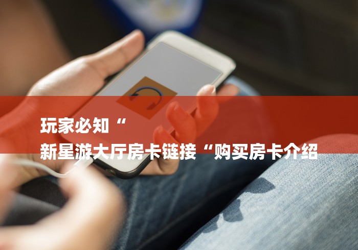 玩家必知“
新星游大厅房卡链接“购买房卡介绍