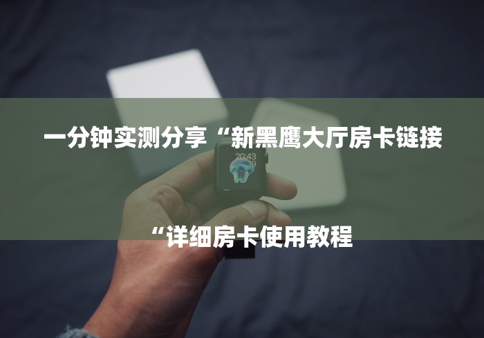 一分钟实测分享“新黑鹰大厅房卡链接
“详细房卡使用教程