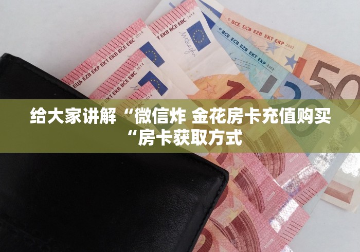 给大家讲解“微信炸 金花房卡充值购买“房卡获取方式 