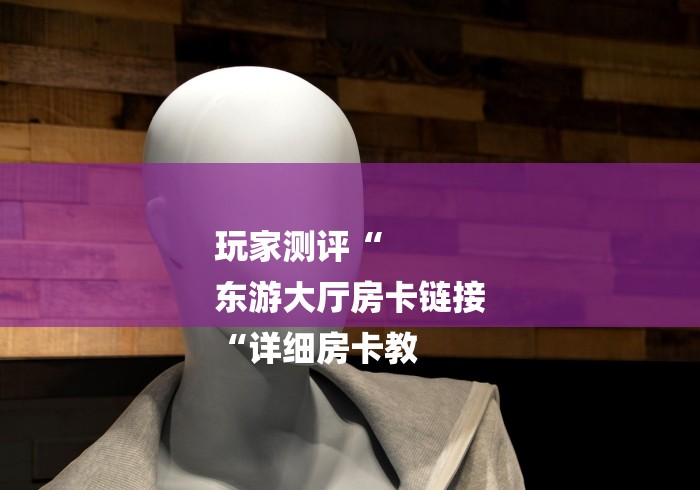 玩家测评“
东游大厅房卡链接
“详细房卡教