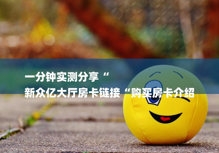 一分钟实测分享“
新众亿大厅房卡链接“购买房卡介绍