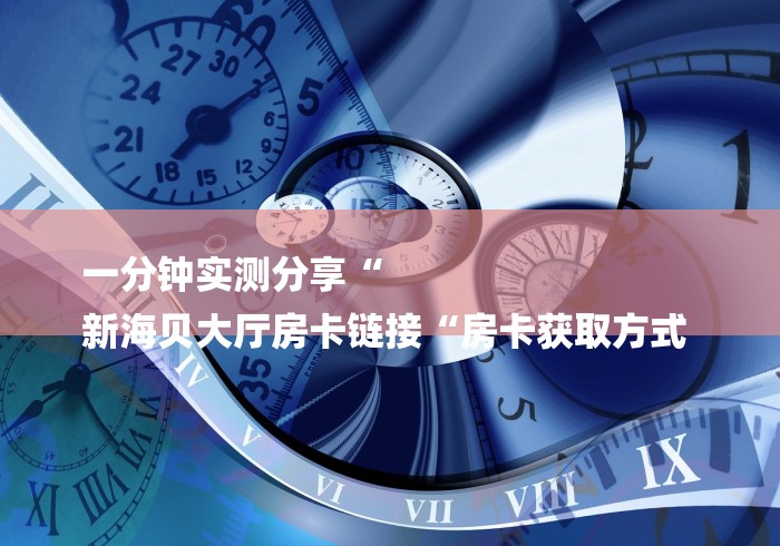 一分钟实测分享“
新海贝大厅房卡链接“房卡获取方式 